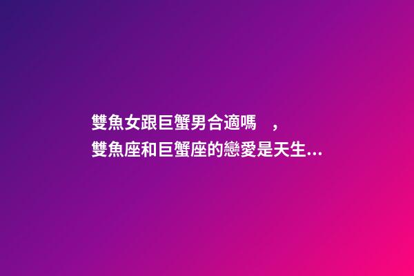 雙魚女跟巨蟹男合適嗎，雙魚座和巨蟹座的戀愛是天生一對還是悲劇收場-第1張-觀點-玄機派